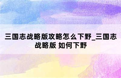 三国志战略版攻略怎么下野_三国志战略版 如何下野